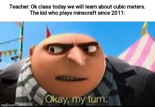 Gru ok my turn | Teacher: Ok class today we will learn about cubic meters.
The kid who plays minecraft since 2011: | image tagged in gru ok my turn | made w/ Imgflip meme maker