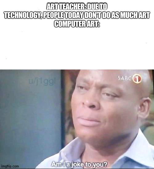Computer art is also better in most cases | ART TEACHER: DUE TO TECHNOLOGY, PEOPLE TODAY DON'T DO AS MUCH ART
COMPUTER ART: | image tagged in am i a joke to you,art | made w/ Imgflip meme maker