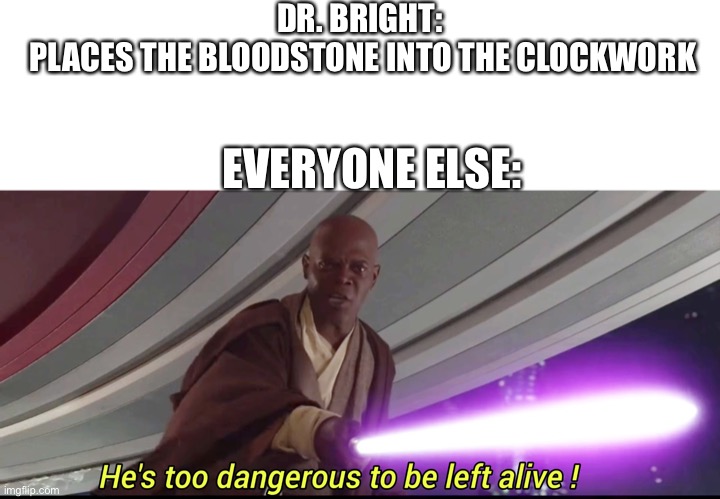 DR. BRIGHT: 
PLACES THE BLOODSTONE INTO THE CLOCKWORK EVERYONE ELSE: | image tagged in blank white template,he's too dangerous to be left alive | made w/ Imgflip meme maker