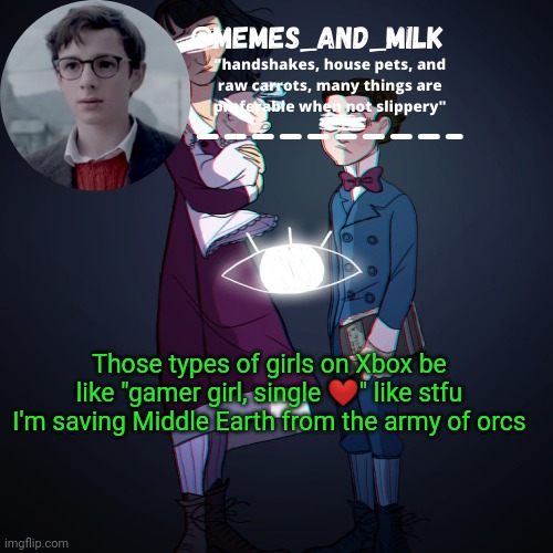 Memes_and_milk Template-Fondue | Those types of girls on Xbox be like "gamer girl, single ❤" like stfu I'm saving Middle Earth from the army of orcs | image tagged in memes_and_milk template-fondue,oh wow are you actually reading these tags | made w/ Imgflip meme maker
