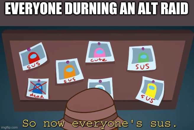 so now everyone's sus!! | EVERYONE DURNING AN ALT RAID | image tagged in so now everyone's sus | made w/ Imgflip meme maker