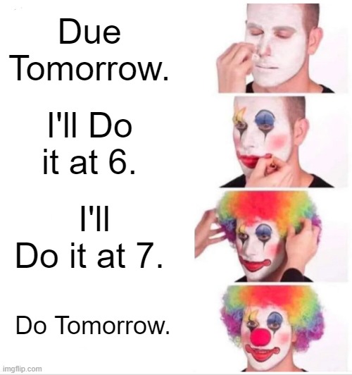 Ill do it at 5 | Due Tomorrow. I'll Do it at 6. I'll Do it at 7. Do Tomorrow. | image tagged in memes,clown applying makeup | made w/ Imgflip meme maker
