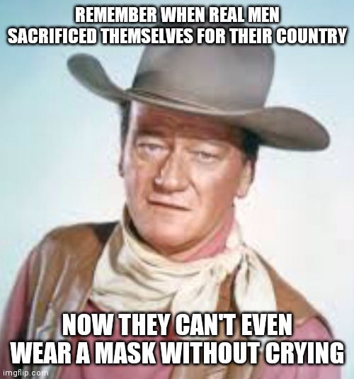 John Wayne | REMEMBER WHEN REAL MEN SACRIFICED THEMSELVES FOR THEIR COUNTRY; NOW THEY CAN'T EVEN WEAR A MASK WITHOUT CRYING | image tagged in john wayne | made w/ Imgflip meme maker