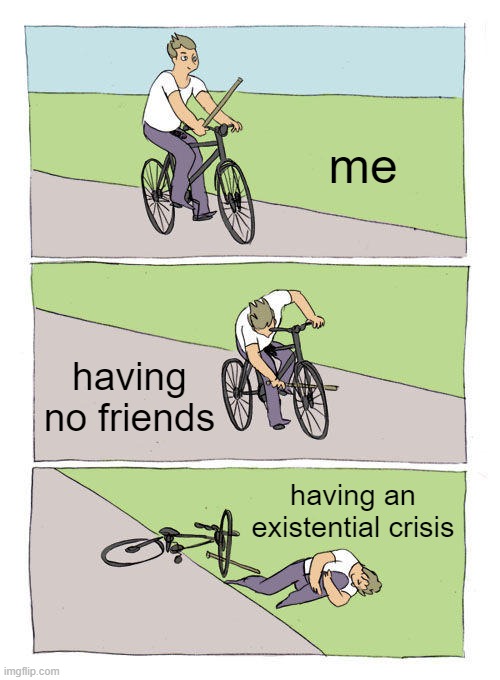 jeez | me; having no friends; having an existential crisis | image tagged in memes,bike fall | made w/ Imgflip meme maker