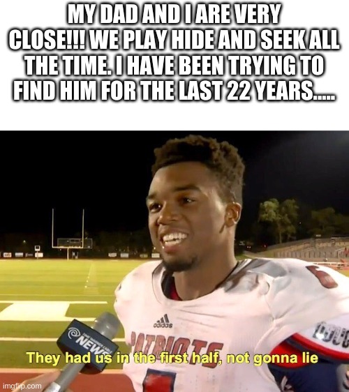 They had us in the first half | MY DAD AND I ARE VERY CLOSE!!! WE PLAY HIDE AND SEEK ALL THE TIME. I HAVE BEEN TRYING TO FIND HIM FOR THE LAST 22 YEARS..... | image tagged in they had us in the first half | made w/ Imgflip meme maker