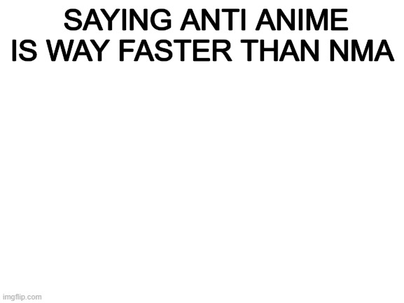 Blank White Template | SAYING ANTI ANIME IS WAY FASTER THAN NMA | image tagged in blank white template | made w/ Imgflip meme maker