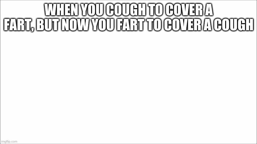 2020 be like | WHEN YOU COUGH TO COVER A FART, BUT NOW YOU FART TO COVER A COUGH | image tagged in white | made w/ Imgflip meme maker