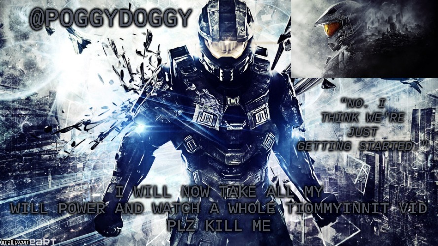 i cant grammar | I WILL NOW TAKE ALL MY WILL POWER AND WATCH A WHOLE TIOMMYINNIT VID
PLZ KILL ME | image tagged in poggydoggy temp halo | made w/ Imgflip meme maker