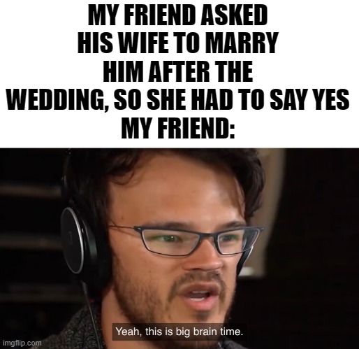 this is an honest true story | MY FRIEND ASKED HIS WIFE TO MARRY HIM AFTER THE WEDDING, SO SHE HAD TO SAY YES
MY FRIEND: | image tagged in yeah this is big brain time,memes | made w/ Imgflip meme maker