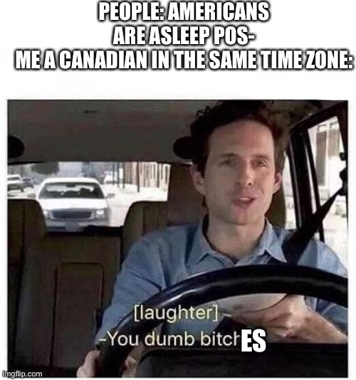 Good thing I’m not from ‘murica | PEOPLE: AMERICANS ARE ASLEEP POS-
ME A CANADIAN IN THE SAME TIME ZONE:; ES | image tagged in you dumb bitch | made w/ Imgflip meme maker