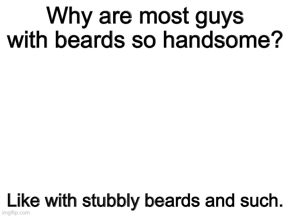 Blank White Template | Why are most guys with beards so handsome? Like with stubbly beards and such. | image tagged in blank white template | made w/ Imgflip meme maker