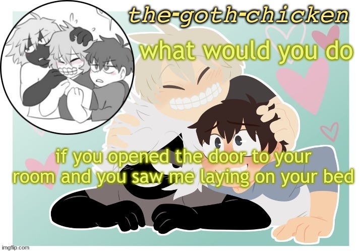 the-goth-chicken's announcement template 17 (made by KirboBun) | what would you do; if you opened the door to your room and you saw me laying on your bed | image tagged in the-goth-chicken's announcement template 17 made by kirbobun | made w/ Imgflip meme maker