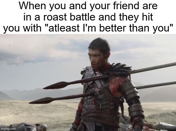 im not hurt | When you and your friend are in a roast battle and they hit you with "atleast I'm better than you" | image tagged in im not hurt | made w/ Imgflip meme maker