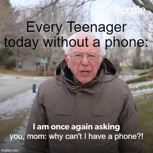 Bernie I Am Once Again Asking For Your Support | Every Teenager today without a phone:; you, mom: why can't I have a phone?! | image tagged in memes,bernie i am once again asking for your support | made w/ Imgflip meme maker