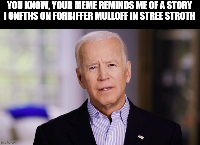 Joe Biden 2020 | YOU KNOW, YOUR MEME REMINDS ME OF A STORY I ONFTHS ON FORBIFFER MULLOFF IN STREE STROTH | image tagged in joe biden 2020 | made w/ Imgflip meme maker