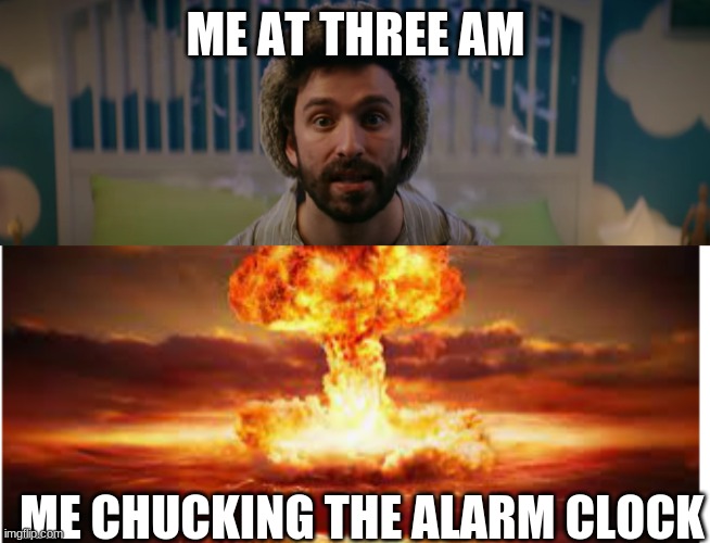 ME AT THREE AM; ME CHUCKING THE ALARM CLOCK | image tagged in funny meme | made w/ Imgflip meme maker
