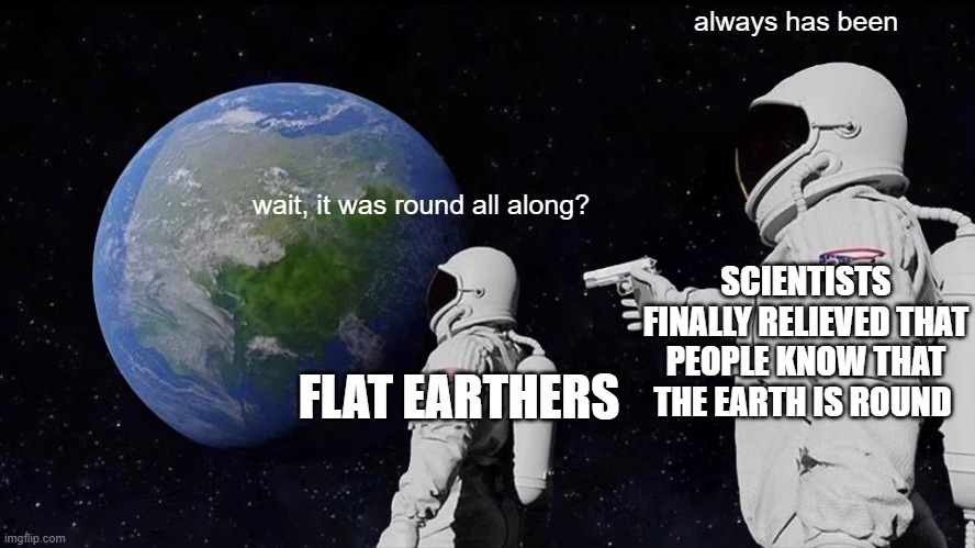 its a miracle how we know how to tie our shoelases with these people in our society | always has been; wait, it was round all along? SCIENTISTS FINALLY RELIEVED THAT PEOPLE KNOW THAT THE EARTH IS ROUND; FLAT EARTHERS | image tagged in memes,always has been,flat earthers | made w/ Imgflip meme maker