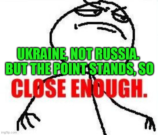 Close Enough Meme | UKRAINE, NOT RUSSIA.  BUT THE POINT STANDS, SO | image tagged in memes,close enough | made w/ Imgflip meme maker