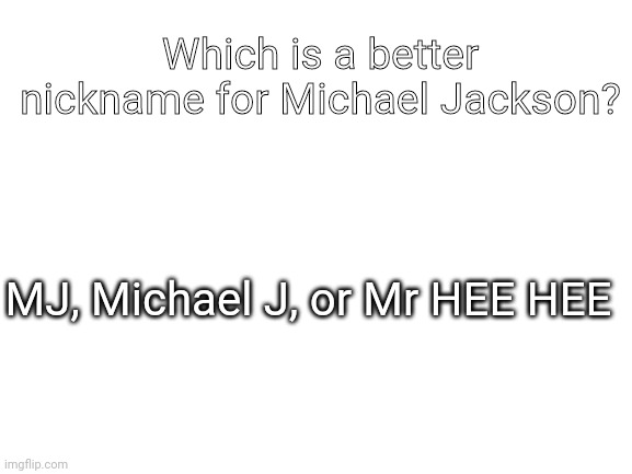 Blank White Template |  Which is a better nickname for Michael Jackson? MJ, Michael J, or Mr HEE HEE | image tagged in blank white template | made w/ Imgflip meme maker