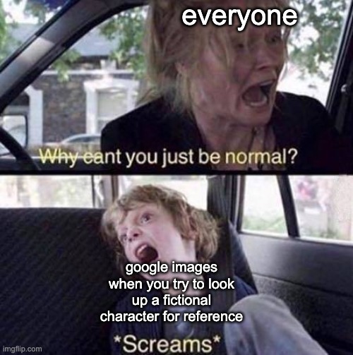 Why Can't You Just Be Normal | everyone; google images when you try to look up a fictional character for reference | image tagged in why can't you just be normal,google images,memes | made w/ Imgflip meme maker