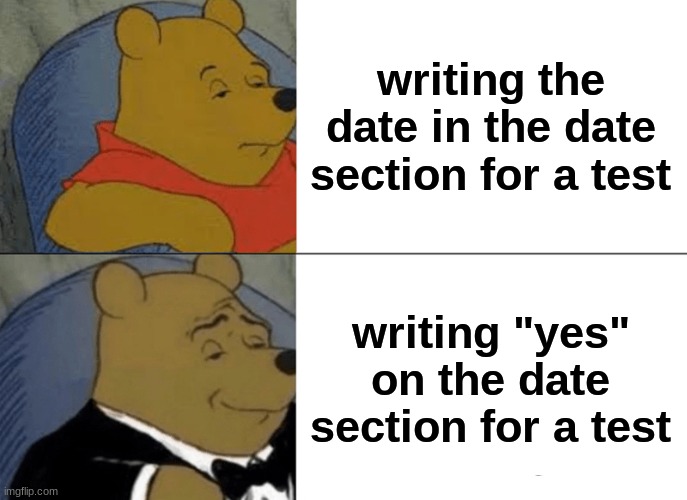 date | writing the date in the date section for a test; writing "yes" on the date section for a test | image tagged in memes,tuxedo winnie the pooh | made w/ Imgflip meme maker