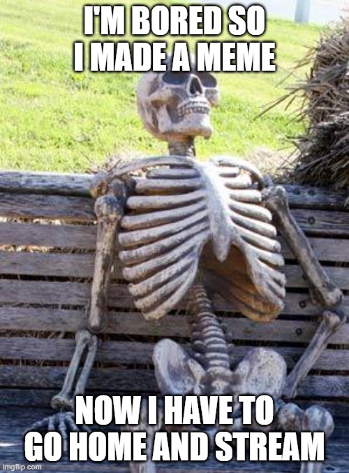 bored so yueah | I'M BORED SO I MADE A MEME; NOW I HAVE TO GO HOME AND STREAM | image tagged in memes,waiting skeleton | made w/ Imgflip meme maker