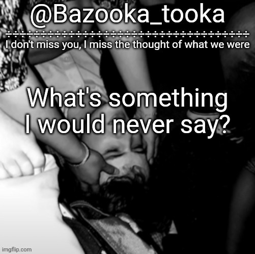 Bazooka's Maybe I Was Boring Wilbur template | What's something I would never say? | image tagged in bazooka's maybe i was boring wilbur template | made w/ Imgflip meme maker