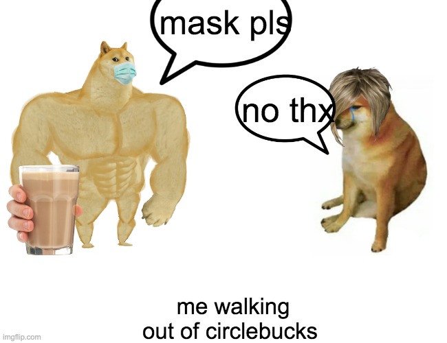 Buff Doge vs. Cheems | mask pls; no thx; me walking out of circlebucks | image tagged in memes,buff doge vs cheems | made w/ Imgflip meme maker