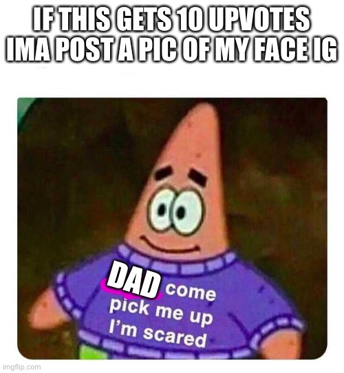 Patrick Mom come pick me up I'm scared | IF THIS GETS 10 UPVOTES IMA POST A PIC OF MY FACE IG; DAD | image tagged in patrick mom come pick me up i'm scared | made w/ Imgflip meme maker