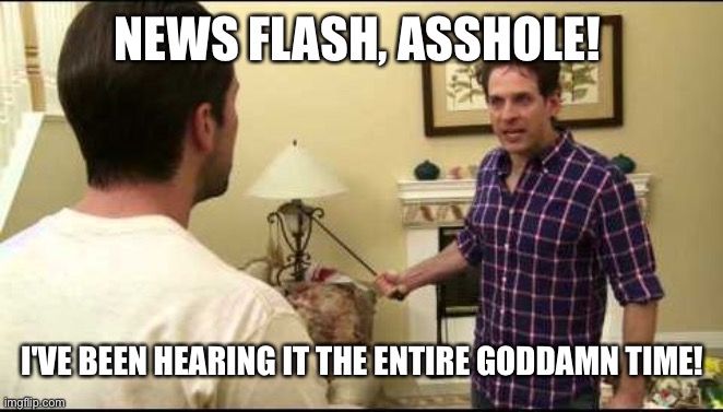 Always sunny dennis mac newsflash | NEWS FLASH, ASSHOLE! I'VE BEEN HEARING IT THE ENTIRE GODDAMN TIME! | image tagged in always sunny dennis mac newsflash | made w/ Imgflip meme maker