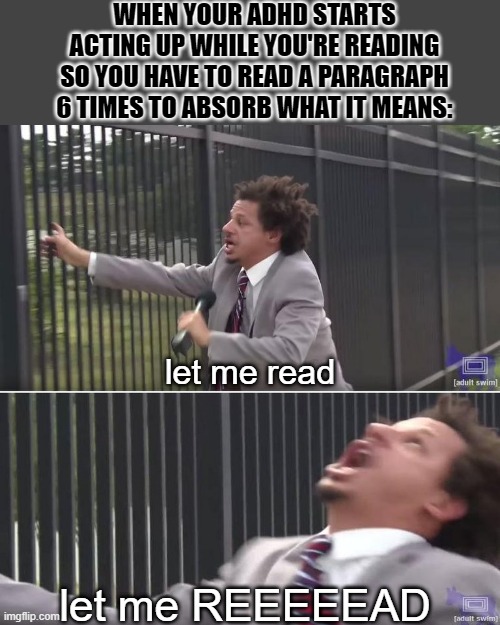 Eric Andre Let Me In (blank) | WHEN YOUR ADHD STARTS ACTING UP WHILE YOU'RE READING SO YOU HAVE TO READ A PARAGRAPH 6 TIMES TO ABSORB WHAT IT MEANS:; let me read; let me REEEEEAD | image tagged in eric andre let me in blank | made w/ Imgflip meme maker