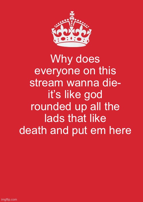 Like honestly tho- | Why does everyone on this stream wanna die- it’s like god rounded up all the lads that like death and put em here | image tagged in memes,keep calm and carry on red | made w/ Imgflip meme maker