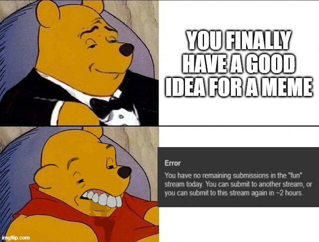 Tuxedo Winnie the Pooh grossed reverse | YOU FINALLY HAVE A GOOD IDEA FOR A MEME | image tagged in tuxedo winnie the pooh grossed reverse | made w/ Imgflip meme maker