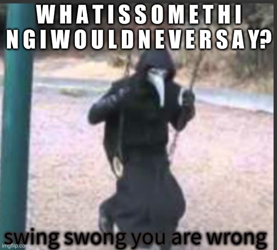 Scp 049 Swing swong you are wrong | W H A T I S S O M E T H I N G I W O U L D N E V E R S A Y? | image tagged in scp 049 swing swong you are wrong | made w/ Imgflip meme maker