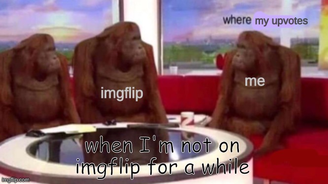 Where banana blank | my upvotes; imgflip; me; when I'm not on imgflip for a while | image tagged in where banana blank | made w/ Imgflip meme maker