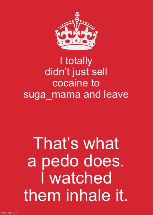 I told them it was magic sugar too | I totally didn’t just sell cocaine to suga_mama and leave; That’s what a pedo does.
I watched them inhale it. | image tagged in memes,keep calm and carry on red | made w/ Imgflip meme maker