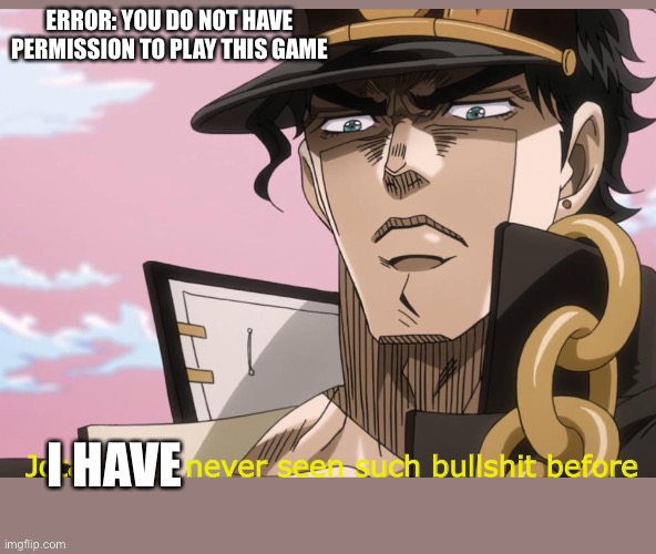 Jotaro has never seen such bullshit before | ERROR: YOU DO NOT HAVE PERMISSION TO PLAY THIS GAME; I HAVE | image tagged in jotaro has never seen such bullshit before | made w/ Imgflip meme maker