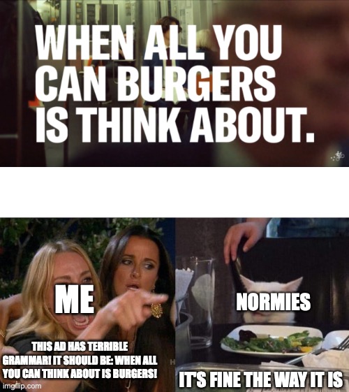 Damn this Postmates ad! | ME; NORMIES; THIS AD HAS TERRIBLE GRAMMAR! IT SHOULD BE: WHEN ALL YOU CAN THINK ABOUT IS BURGERS! IT'S FINE THE WAY IT IS | image tagged in memes,woman yelling at cat,bad grammar and spelling memes,cringe worthy | made w/ Imgflip meme maker