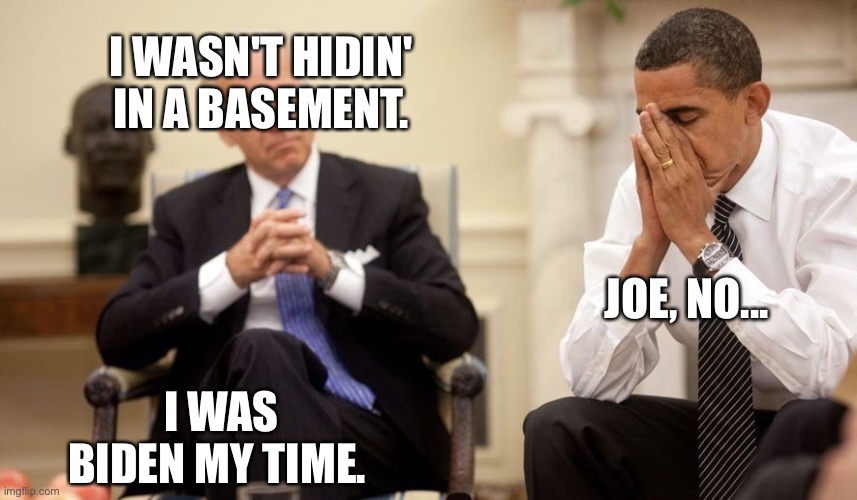 Biden Obama | I WASN'T HIDIN' IN A BASEMENT. JOE, NO... I WAS BIDEN MY TIME. | image tagged in biden obama | made w/ Imgflip meme maker