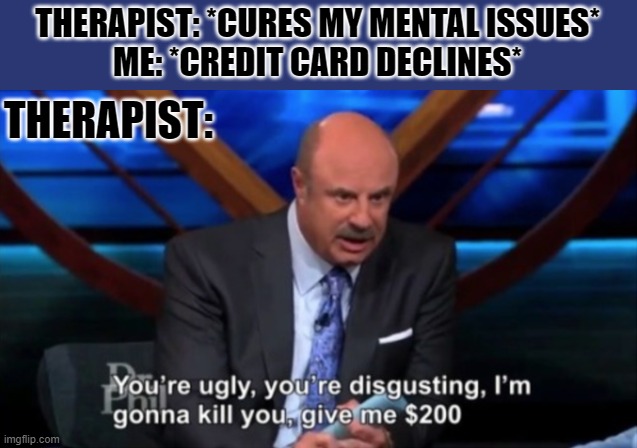 You're Ugly, You're Disgusting | THERAPIST: *CURES MY MENTAL ISSUES*
ME: *CREDIT CARD DECLINES*; THERAPIST: | image tagged in you're ugly you're disgusting | made w/ Imgflip meme maker