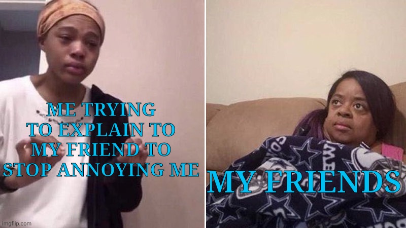 They don't understand, they just gonna giggle and continue | ME TRYING TO EXPLAIN TO MY FRIEND TO STOP ANNOYING ME; MY FRIENDS | image tagged in me explaining to my mom | made w/ Imgflip meme maker