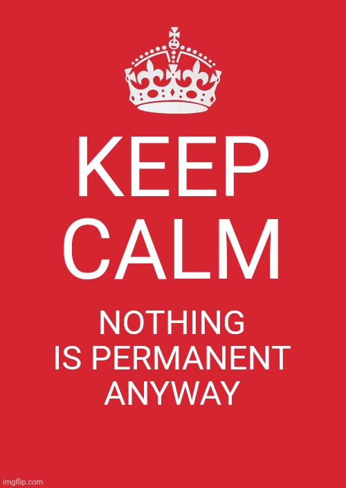 Inspiring | KEEP CALM; NOTHING IS PERMANENT ANYWAY | image tagged in memes,keep calm and carry on red,inspirational,well nevermind,whatever | made w/ Imgflip meme maker