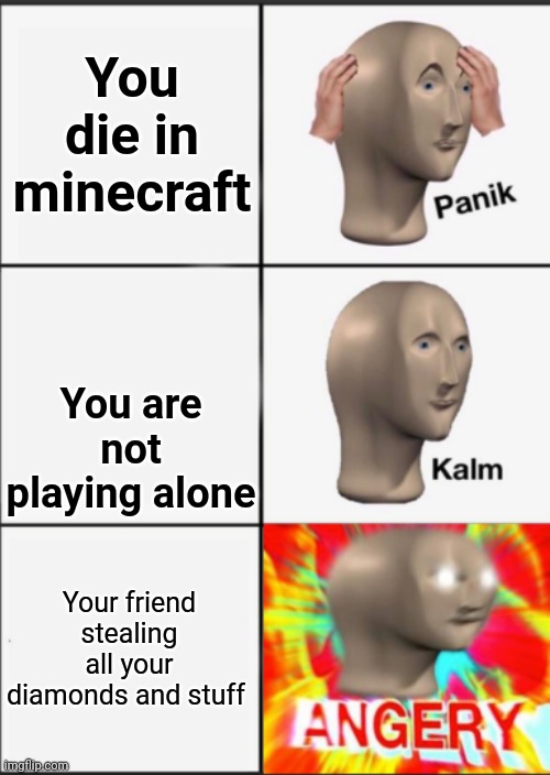Angery | You die in minecraft; You are not playing alone; Your friend stealing all your diamonds and stuff | image tagged in panik kalm angery | made w/ Imgflip meme maker