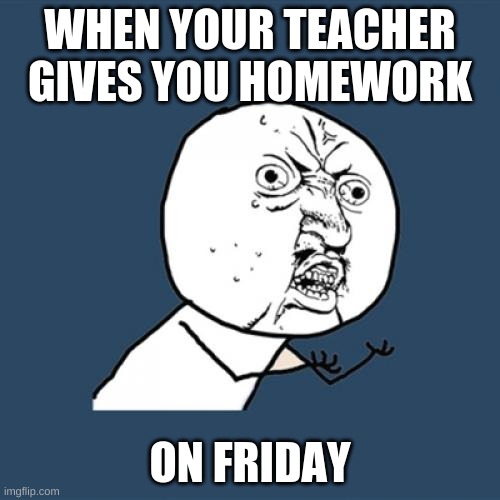 sadness of school | WHEN YOUR TEACHER GIVES YOU HOMEWORK; ON FRIDAY | image tagged in memes,y u no,friyay,homeworksucks | made w/ Imgflip meme maker