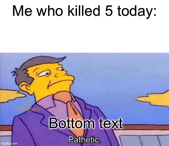 Pathetic | Me who killed 5 today: Bottom text | image tagged in pathetic | made w/ Imgflip meme maker