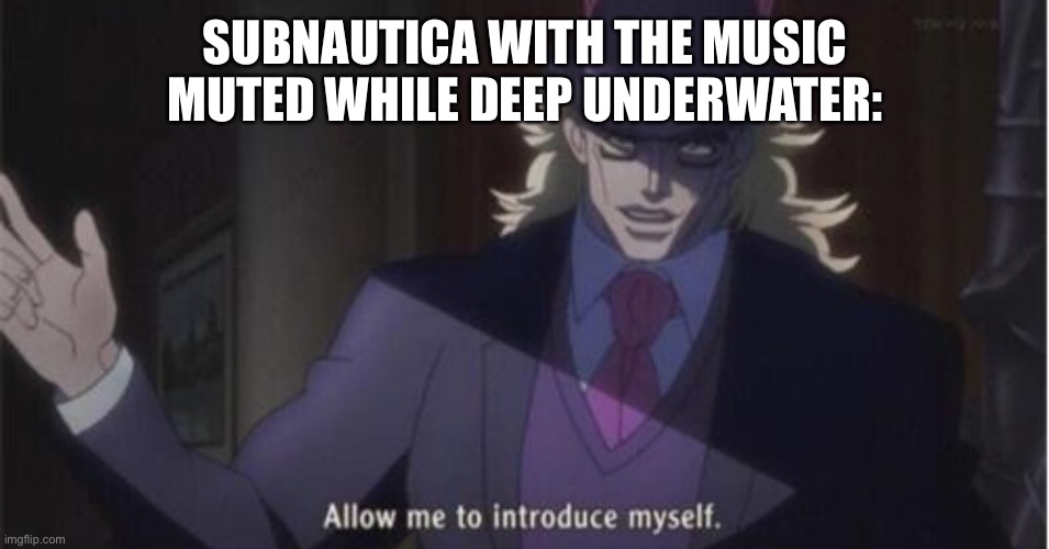Allow me to introduce myself(jojo) | SUBNAUTICA WITH THE MUSIC MUTED WHILE DEEP UNDERWATER: | image tagged in allow me to introduce myself jojo | made w/ Imgflip meme maker