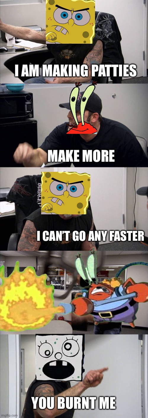 American Sponger Argument | I AM MAKING PATTIES; MAKE MORE; I CAN’T GO ANY FASTER; YOU BURNT ME | image tagged in memes,american chopper argument,spongebob | made w/ Imgflip meme maker