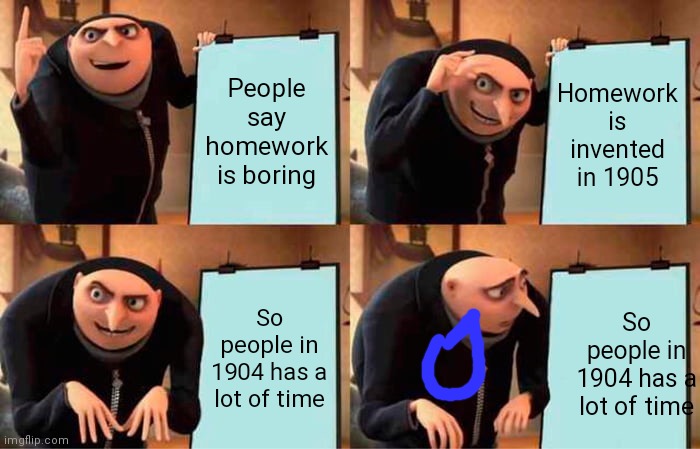Gru's Plan | People say homework is boring; Homework is invented in 1905; So people in 1904 has a lot of time; So people in 1904 has a lot of time | image tagged in memes,gru's plan | made w/ Imgflip meme maker