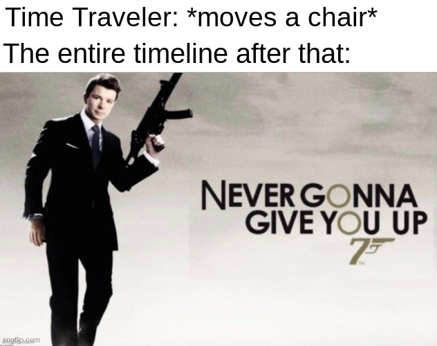 Time Traveler: *moves a chair*; The entire timeline after that: | image tagged in funny,memes,rickroll,time travel,rick roll,rick astley | made w/ Imgflip meme maker