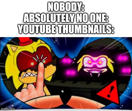 NOBODY:
ABSOLUTELY NO ONE:
YOUTUBE THUMBNAILS: | image tagged in memes | made w/ Imgflip meme maker
